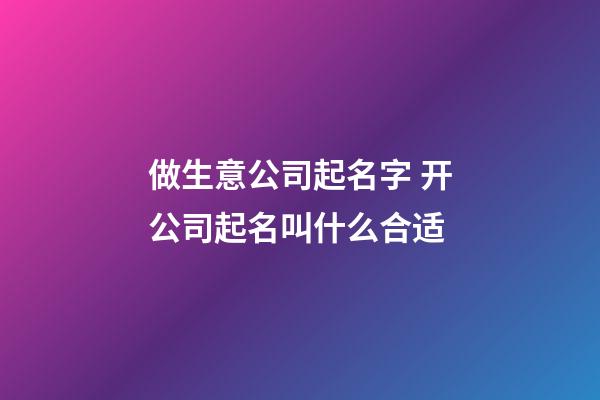 做生意公司起名字 开公司起名叫什么合适-第1张-公司起名-玄机派